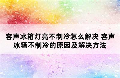 容声冰箱灯亮不制冷怎么解决 容声冰箱不制冷的原因及解决方法